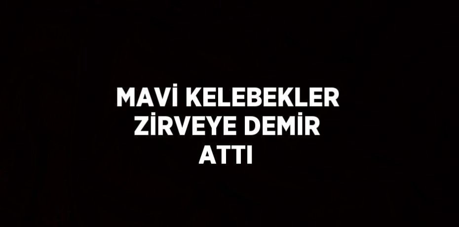 MAVİ KELEBEKLER ZİRVEYE DEMİR ATTI