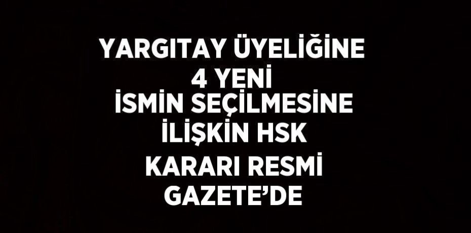 YARGITAY ÜYELİĞİNE 4 YENİ İSMİN SEÇİLMESİNE İLİŞKİN HSK KARARI RESMİ GAZETE’DE