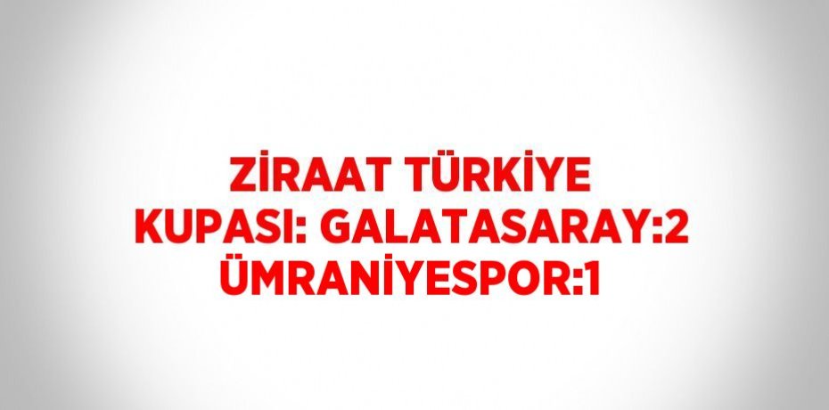 ZİRAAT TÜRKİYE KUPASI: GALATASARAY:2 ÜMRANİYESPOR:1