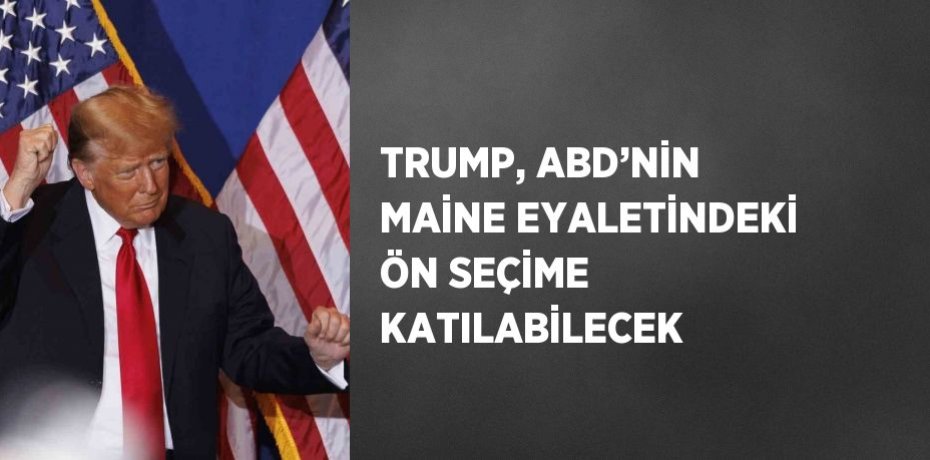 TRUMP, ABD’NİN MAİNE EYALETİNDEKİ ÖN SEÇİME KATILABİLECEK