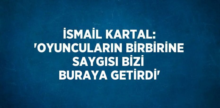 İSMAİL KARTAL: 'OYUNCULARIN BİRBİRİNE SAYGISI BİZİ BURAYA GETİRDİ'