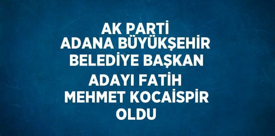 AK PARTİ ADANA BÜYÜKŞEHİR BELEDİYE BAŞKAN ADAYI FATİH MEHMET KOCAİSPİR OLDU