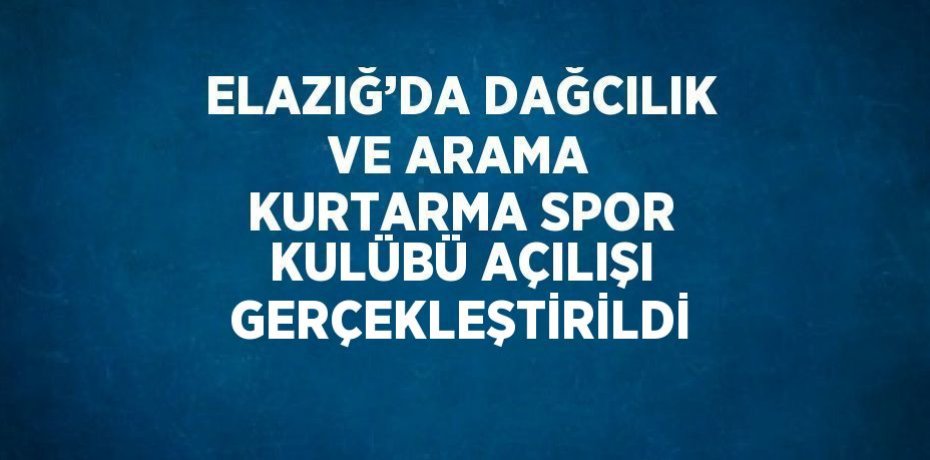 ELAZIĞ’DA DAĞCILIK VE ARAMA KURTARMA SPOR KULÜBÜ AÇILIŞI GERÇEKLEŞTİRİLDİ