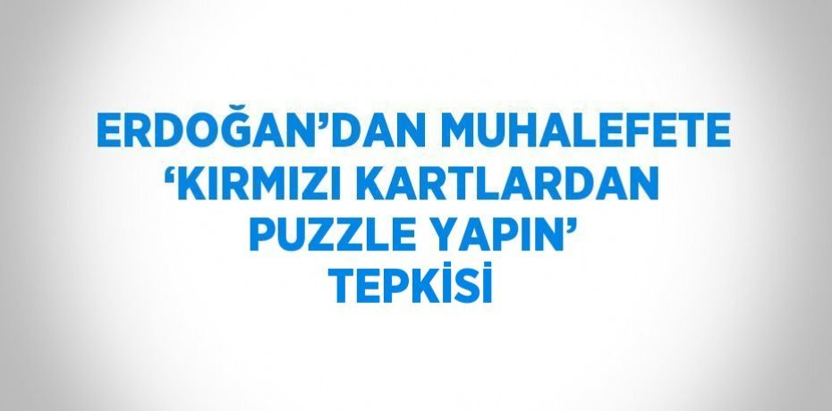 ERDOĞAN’DAN MUHALEFETE ‘KIRMIZI KARTLARDAN PUZZLE YAPIN’ TEPKİSİ