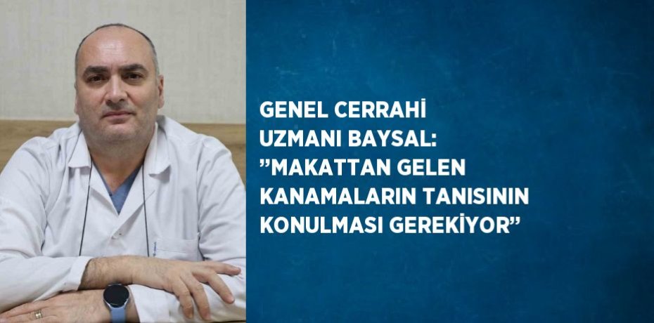 GENEL CERRAHİ UZMANI BAYSAL: ’’MAKATTAN GELEN KANAMALARIN TANISININ KONULMASI GEREKİYOR’’
