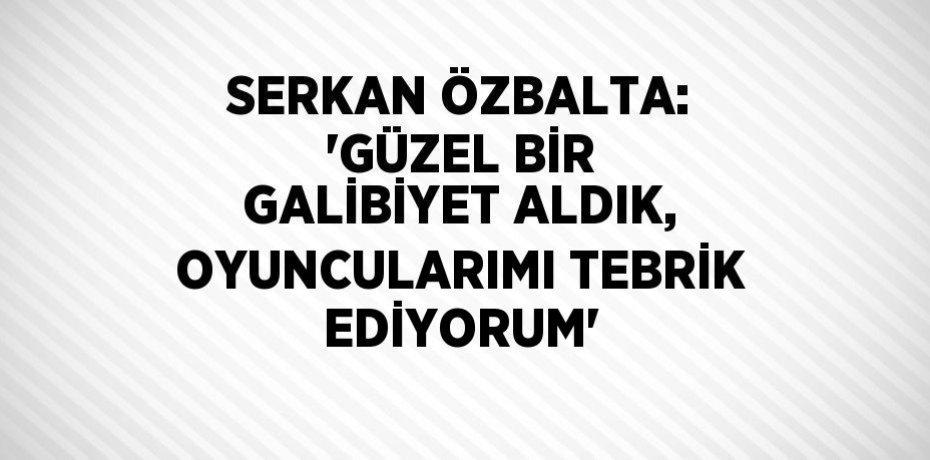 SERKAN ÖZBALTA: 'GÜZEL BİR GALİBİYET ALDIK, OYUNCULARIMI TEBRİK EDİYORUM'