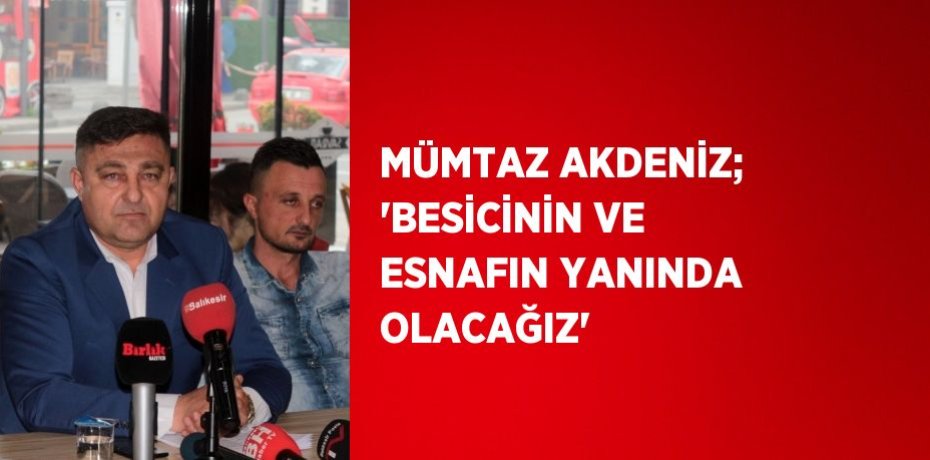 MÜMTAZ AKDENİZ; 'BESİCİNİN VE ESNAFIN YANINDA OLACAĞIZ'