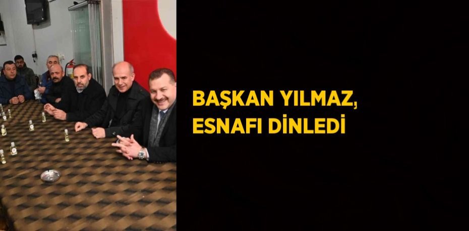 BAŞKAN YILMAZ, ESNAFI DİNLEDİ