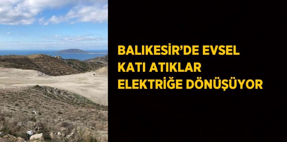 BALIKESİR’DE EVSEL KATI ATIKLAR ELEKTRİĞE DÖNÜŞÜYOR