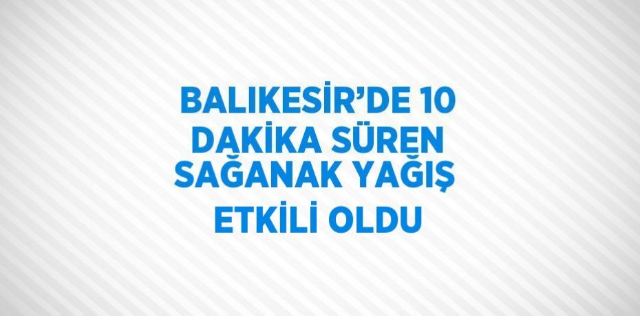 BALIKESİR’DE 10 DAKİKA SÜREN SAĞANAK YAĞIŞ ETKİLİ OLDU