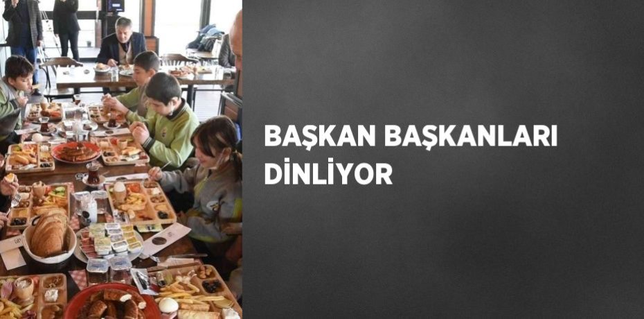 BAŞKAN BAŞKANLARI DİNLİYOR