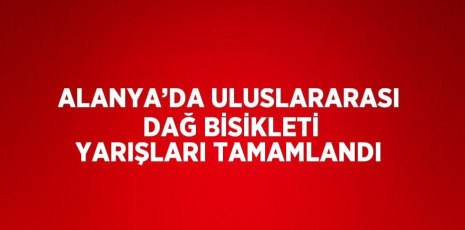 ALANYA’DA ULUSLARARASI DAĞ BİSİKLETİ YARIŞLARI TAMAMLANDI