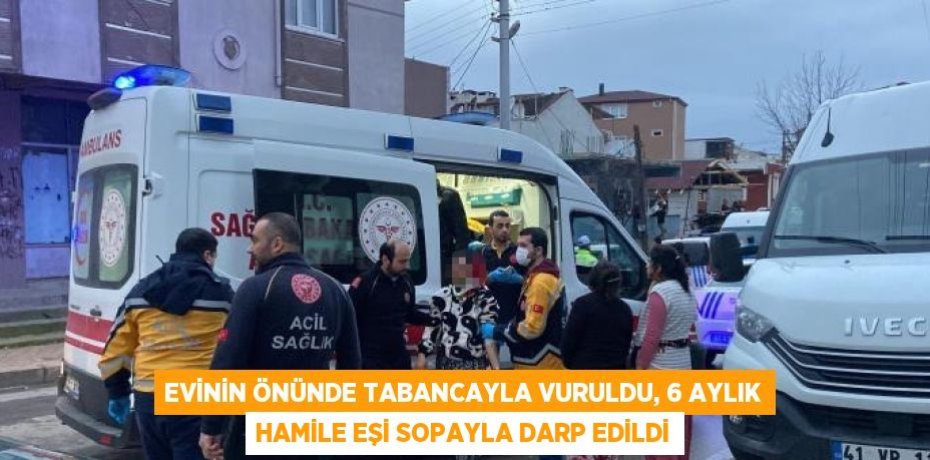 EVİNİN ÖNÜNDE TABANCAYLA VURULDU, 6 AYLIK HAMİLE EŞİ SOPAYLA DARP EDİLDİ