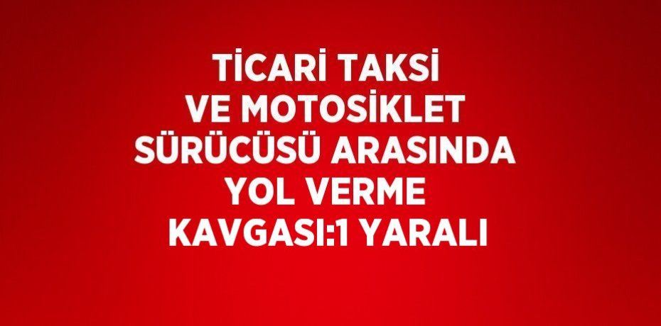 TİCARİ TAKSİ VE MOTOSİKLET SÜRÜCÜSÜ ARASINDA YOL VERME KAVGASI:1 YARALI