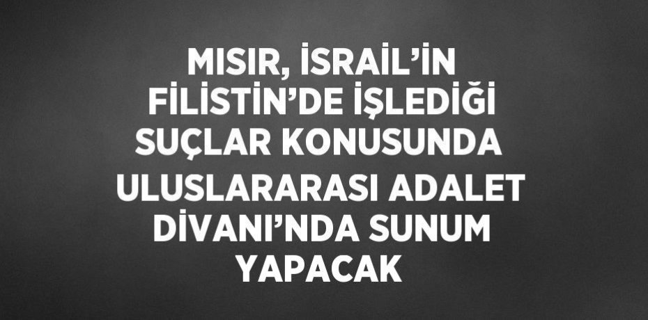 MISIR, İSRAİL’İN FİLİSTİN’DE İŞLEDİĞİ SUÇLAR KONUSUNDA ULUSLARARASI ADALET DİVANI’NDA SUNUM YAPACAK