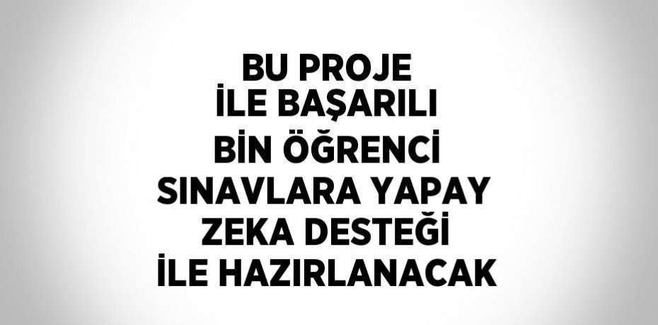 BU PROJE İLE BAŞARILI BİN ÖĞRENCİ SINAVLARA YAPAY ZEKA DESTEĞİ İLE HAZIRLANACAK