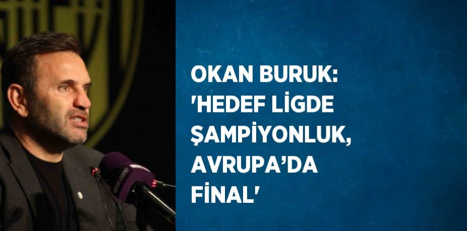 OKAN BURUK: 'HEDEF LİGDE ŞAMPİYONLUK, AVRUPA’DA FİNAL'