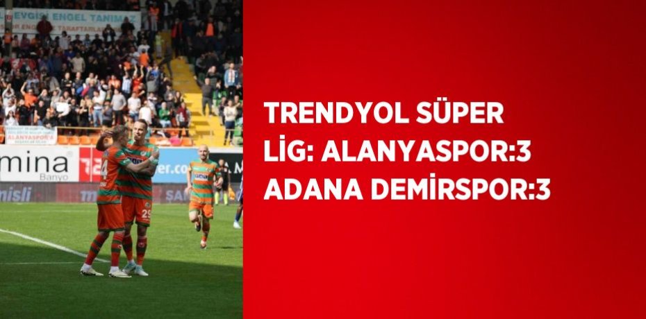 TRENDYOL SÜPER LİG: ALANYASPOR:3 ADANA DEMİRSPOR:3
