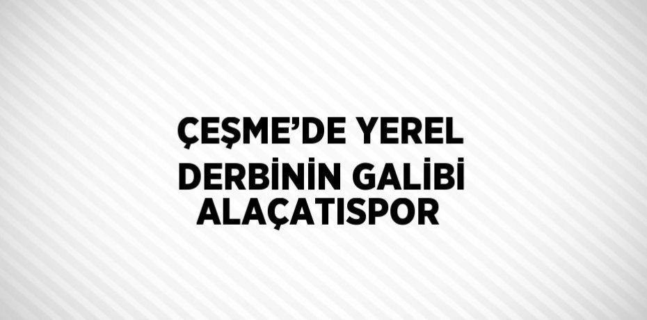 ÇEŞME’DE YEREL DERBİNİN GALİBİ ALAÇATISPOR