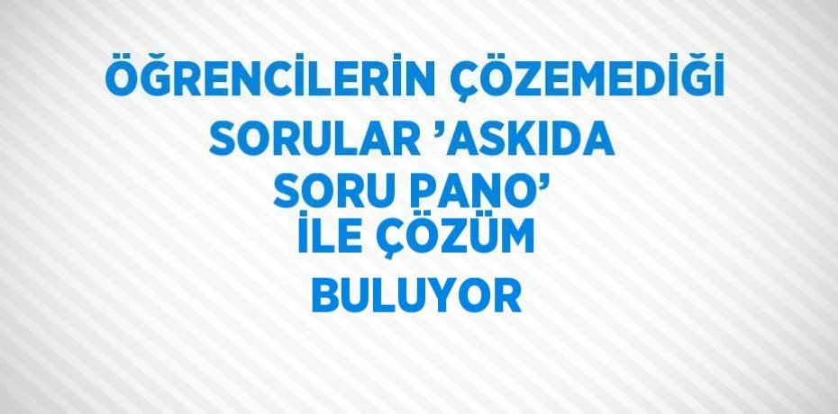ÖĞRENCİLERİN ÇÖZEMEDİĞİ SORULAR ’ASKIDA SORU PANO’ İLE ÇÖZÜM BULUYOR