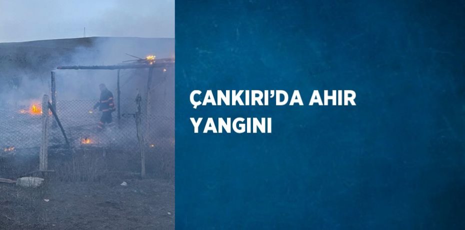 ÇANKIRI’DA AHIR YANGINI
