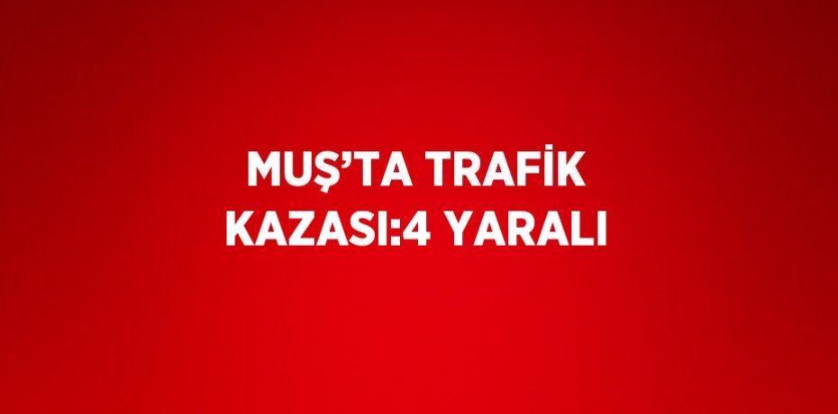 MUŞ’TA TRAFİK KAZASI:4 YARALI