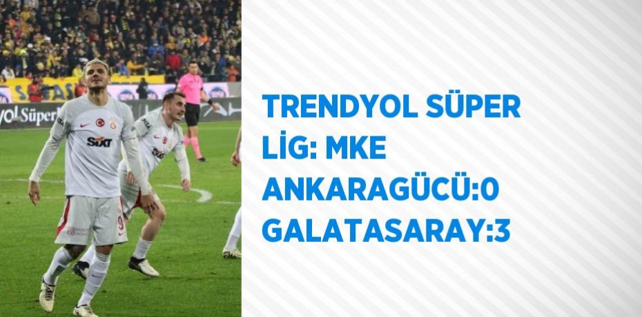TRENDYOL SÜPER LİG: MKE ANKARAGÜCÜ:0 GALATASARAY:3