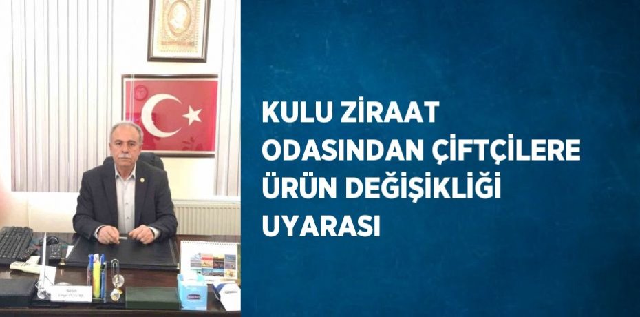 KULU ZİRAAT ODASINDAN ÇİFTÇİLERE ÜRÜN DEĞİŞİKLİĞİ UYARASI