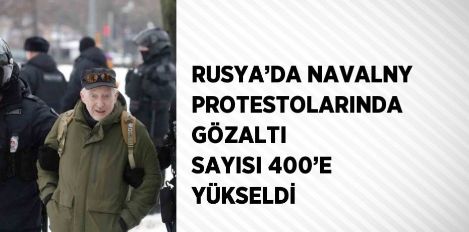 RUSYA’DA NAVALNY PROTESTOLARINDA GÖZALTI SAYISI 400’E YÜKSELDİ