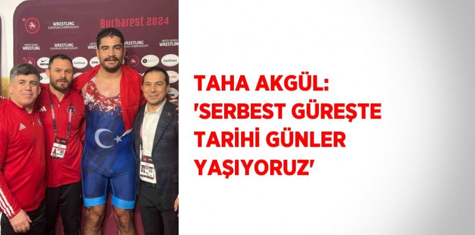 TAHA AKGÜL: 'SERBEST GÜREŞTE TARİHİ GÜNLER YAŞIYORUZ'