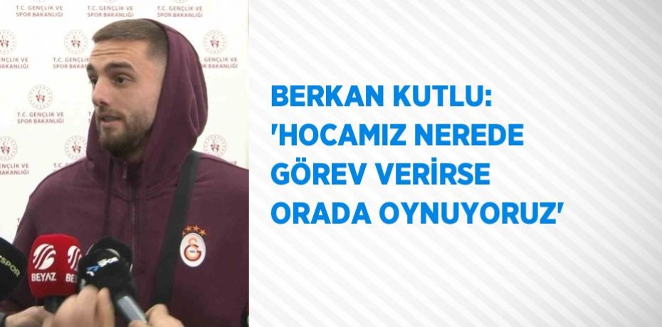 BERKAN KUTLU: 'HOCAMIZ NEREDE GÖREV VERİRSE ORADA OYNUYORUZ'