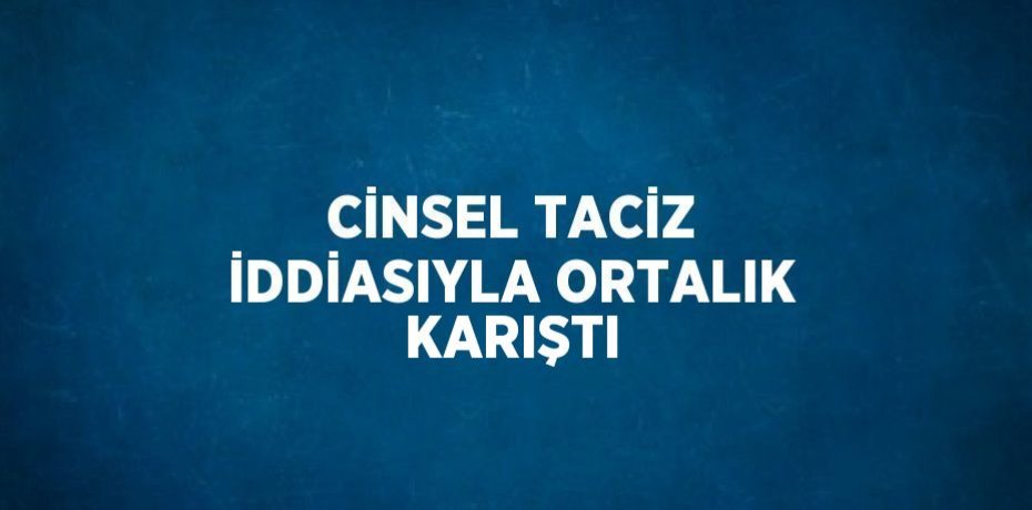 CİNSEL TACİZ İDDİASIYLA ORTALIK KARIŞTI