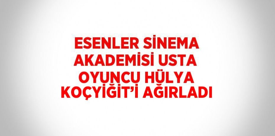 ESENLER SİNEMA AKADEMİSİ USTA OYUNCU HÜLYA KOÇYİĞİT’İ AĞIRLADI
