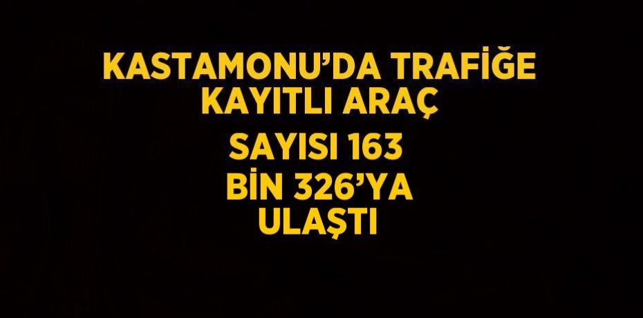 KASTAMONU’DA TRAFİĞE KAYITLI ARAÇ SAYISI 163 BİN 326’YA ULAŞTI