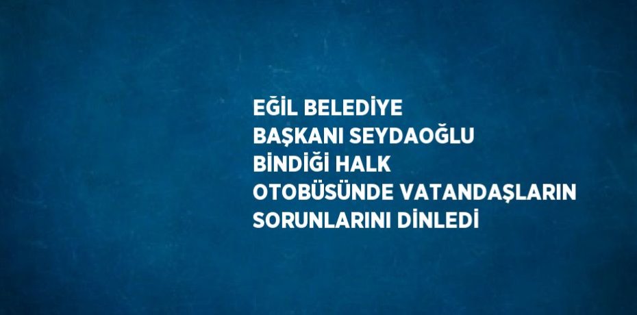 EĞİL BELEDİYE BAŞKANI SEYDAOĞLU BİNDİĞİ HALK OTOBÜSÜNDE VATANDAŞLARIN SORUNLARINI DİNLEDİ