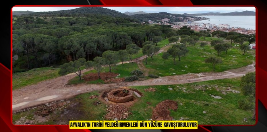 AYVALIK’IN TARİHİ YELDEĞIRMENLERİ GÜN YÜZÜNE KAVUŞTURULUYOR
