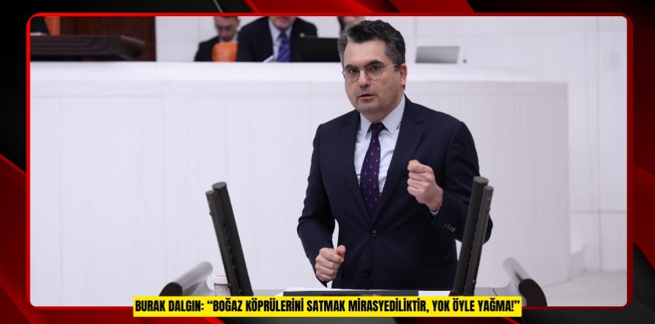 BURAK DALGIN: “BOĞAZ KÖPRÜLERİNİ SATMAK MİRASYEDİLİKTİR, YOK ÖYLE YAĞMA!”