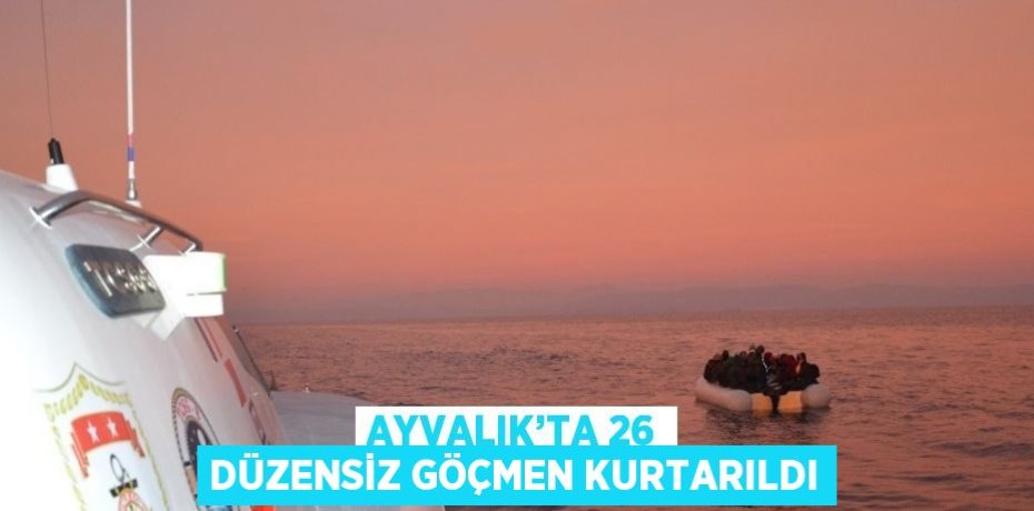 AYVALIK’TA 26 DÜZENSİZ GÖÇMEN KURTARILDI