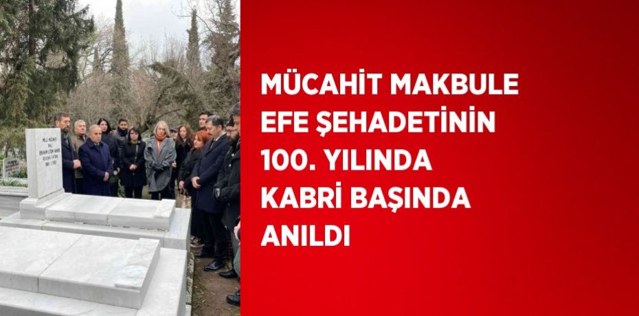 MÜCAHİT MAKBULE EFE ŞEHADETİNİN 100. YILINDA KABRİ BAŞINDA ANILDI