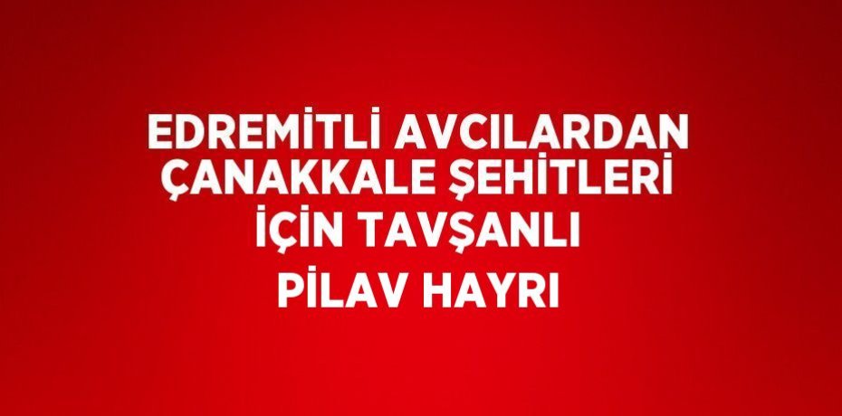 EDREMİTLİ AVCILARDAN ÇANAKKALE ŞEHİTLERİ İÇİN TAVŞANLI PİLAV HAYRI
