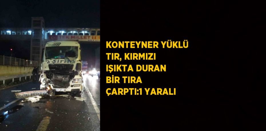 KONTEYNER YÜKLÜ TIR, KIRMIZI IŞIKTA DURAN BİR TIRA ÇARPTI:1 YARALI