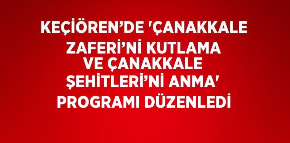 KEÇİÖREN’DE 'ÇANAKKALE ZAFERİ’Nİ KUTLAMA VE ÇANAKKALE ŞEHİTLERİ’Nİ ANMA' PROGRAMI DÜZENLEDİ