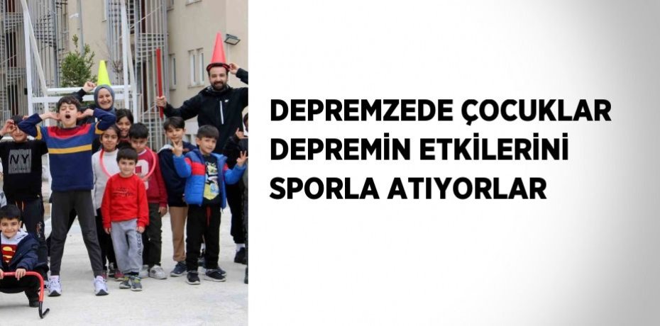 DEPREMZEDE ÇOCUKLAR DEPREMİN ETKİLERİNİ SPORLA ATIYORLAR