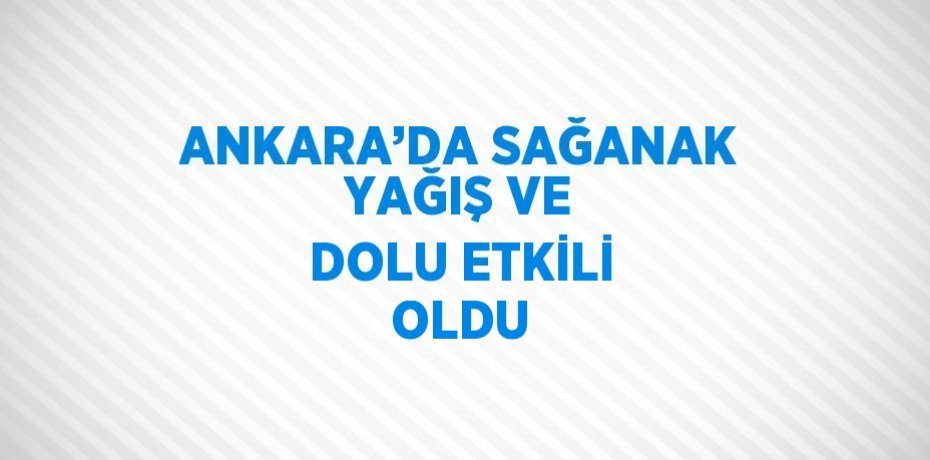 ANKARA’DA SAĞANAK YAĞIŞ VE DOLU ETKİLİ OLDU