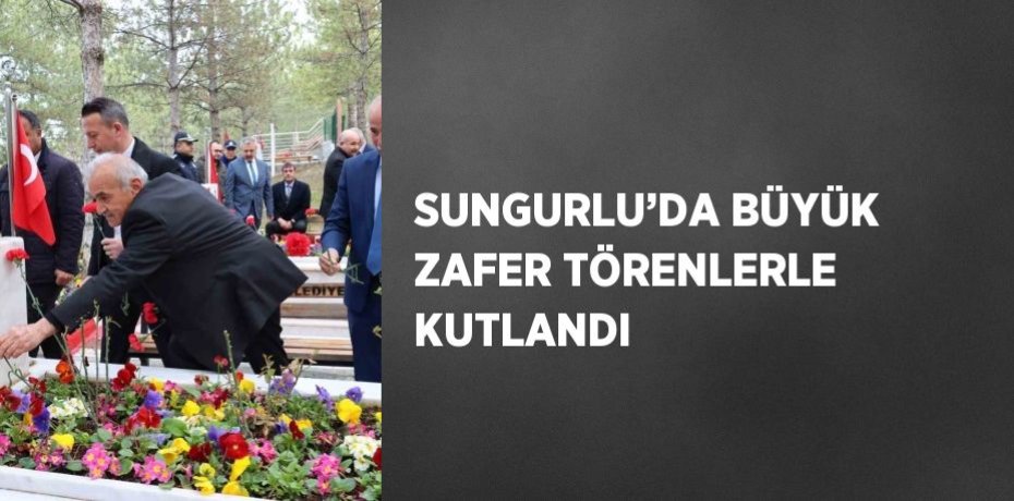 SUNGURLU’DA BÜYÜK ZAFER TÖRENLERLE KUTLANDI