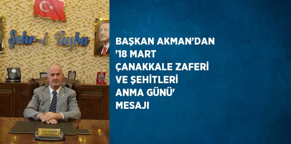 BAŞKAN AKMAN’DAN '18 MART ÇANAKKALE ZAFERİ VE ŞEHİTLERİ ANMA GÜNÜ' MESAJI