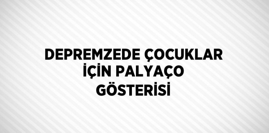 DEPREMZEDE ÇOCUKLAR İÇİN PALYAÇO GÖSTERİSİ