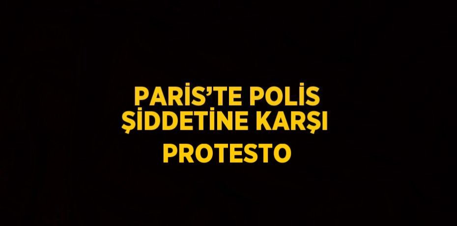 PARİS’TE POLİS ŞİDDETİNE KARŞI PROTESTO