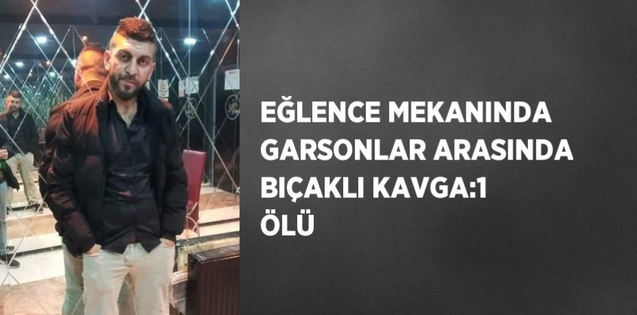 EĞLENCE MEKANINDA GARSONLAR ARASINDA BIÇAKLI KAVGA:1 ÖLÜ