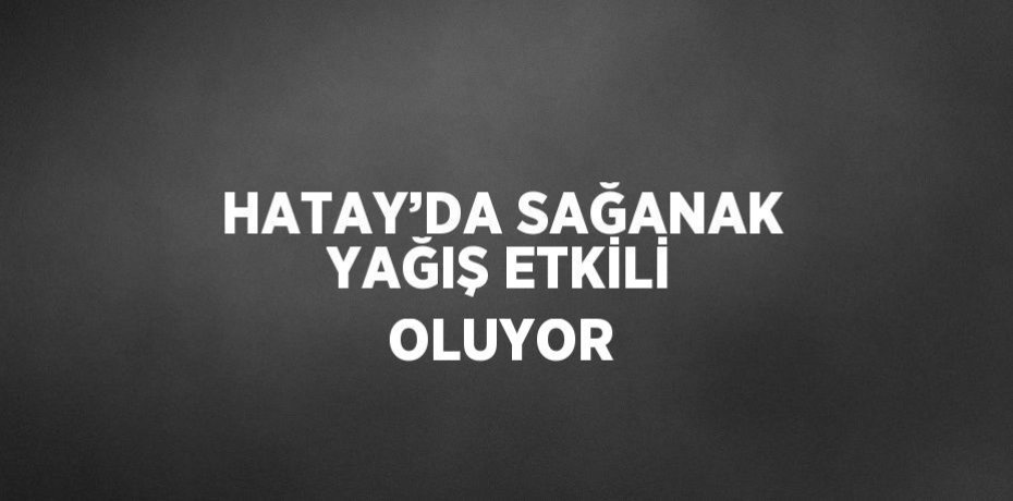 HATAY’DA SAĞANAK YAĞIŞ ETKİLİ OLUYOR